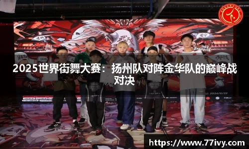 2025世界街舞大赛：扬州队对阵金华队的巅峰战对决