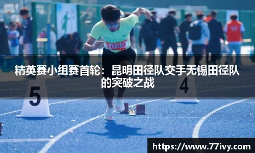 精英赛小组赛首轮：昆明田径队交手无锡田径队的突破之战