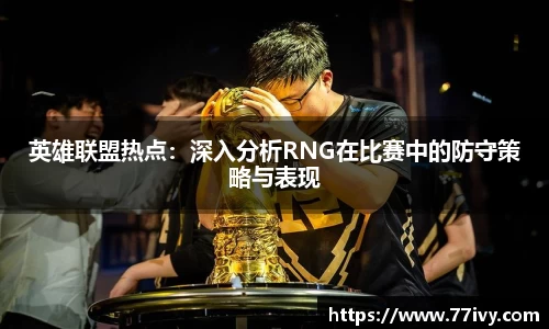 英雄联盟热点：深入分析RNG在比赛中的防守策略与表现