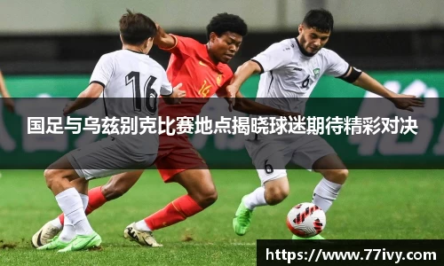 国足与乌兹别克比赛地点揭晓球迷期待精彩对决